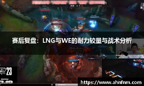 赛后复盘：LNG与WE的耐力较量与战术分析
